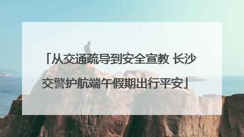 从交通疏导到安全宣教 长沙交警护航端午假期出行平安