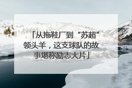 从拖鞋厂到“苏超”领头羊，这支球队的故事堪称励志大片