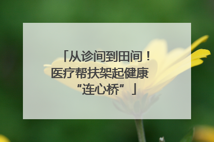 从诊间到田间！医疗帮扶架起健康“连心桥”