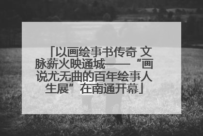 以画绘事书传奇 文脉薪火映通城——“画说尤无曲的百年绘事人生展”在南通开幕