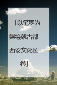 以笔墨为媒绘就古都西安文化长卷