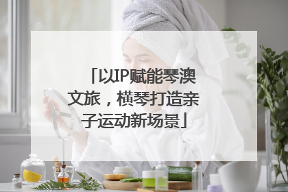 以IP赋能琴澳文旅，横琴打造亲子运动新场景
