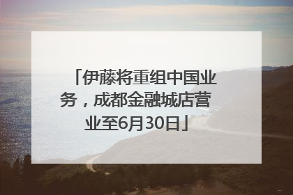 伊藤将重组中国业务，成都金融城店营业至6月30日