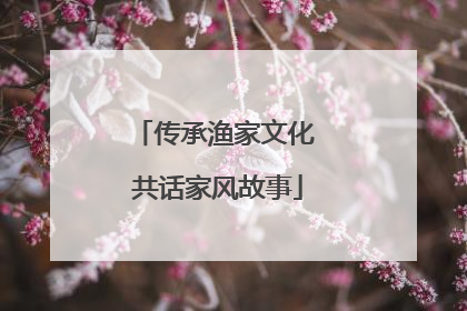 传承渔家文化 共话家风故事