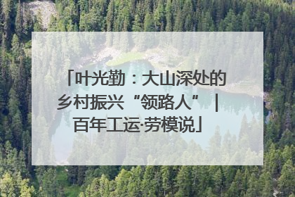 叶光勤：大山深处的乡村振兴“领路人”｜百年工运·劳模说