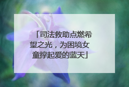 司法救助点燃希望之光，为困境女童撑起爱的蓝天