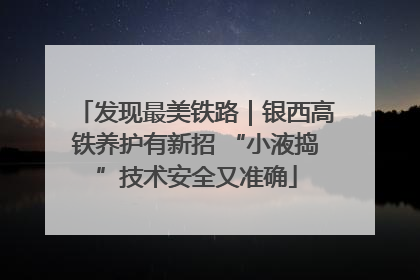 发现最美铁路｜银西高铁养护有新招 “小液捣”技术安全又准确