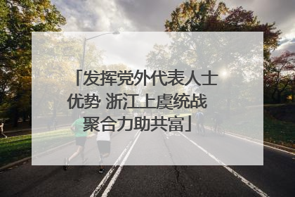 发挥党外代表人士优势 浙江上虞统战聚合力助共富