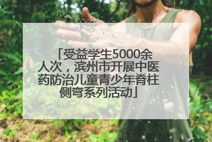 受益学生5000余人次，滨州市开展中医药防治儿童青少年脊柱侧弯系列活动