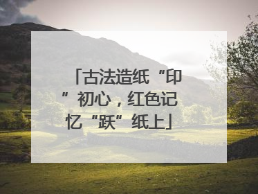 古法造纸“印”初心，红色记忆“跃”纸上