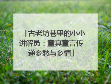 古老坊巷里的小小讲解员：童真童言传递乡愁与乡情