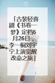 古装轻喜剧《书卷一梦》定档6月26日，李一桐刘宇宁上演觉醒改命之旅