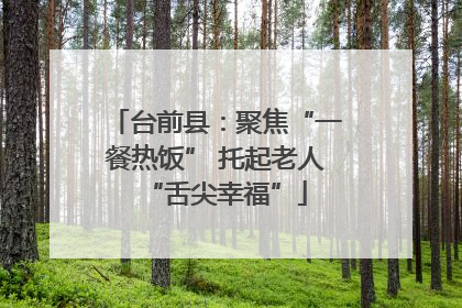 台前县：聚焦“一餐热饭” 托起老人“舌尖幸福”