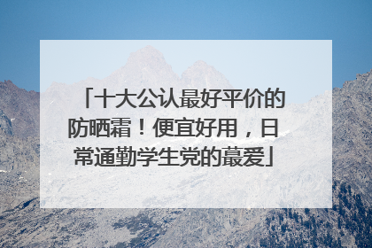 十大公认最好平价的防晒霜！便宜好用，日常通勤学生党的蕞爱