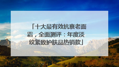 十大最有效抗衰老面霜，全面测评：年度淡纹紧致护肤品热销款