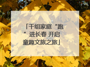 千组家庭“跑”进长春 开启童趣文旅之旅