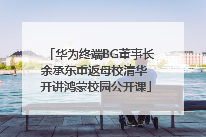 华为终端BG董事长余承东重返母校清华 开讲鸿蒙校园公开课
