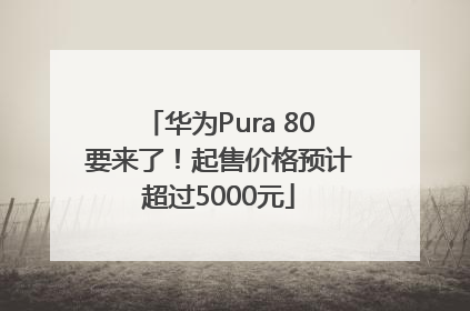 华为Pura 80要来了！起售价格预计超过5000元