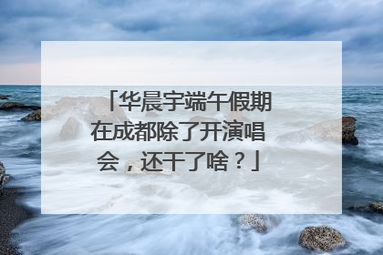 华晨宇端午假期在成都除了开演唱会，还干了啥？