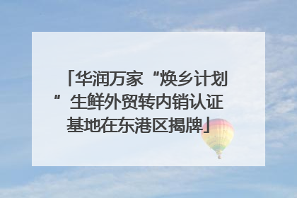 华润万家“焕乡计划”生鲜外贸转内销认证基地在东港区揭牌