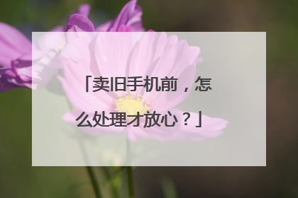 卖旧手机前，怎么处理才放心？