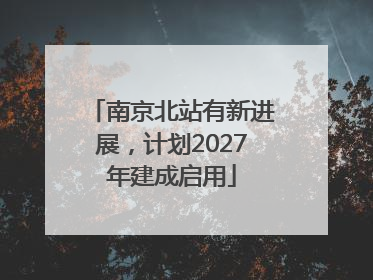 南京北站有新进展，计划2027年建成启用