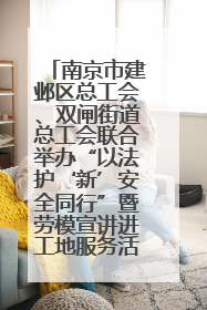 南京市建邺区总工会、双闸街道总工会联合举办“以法护‘新’安全同行”暨劳模宣讲进工地服务活动