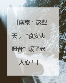 南京：这些天，“食安志愿者”暖了老人心！