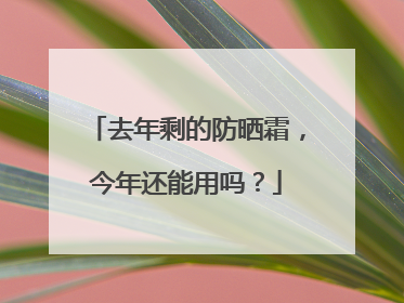 去年剩的防晒霜，今年还能用吗？