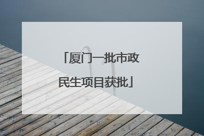 厦门一批市政民生项目获批