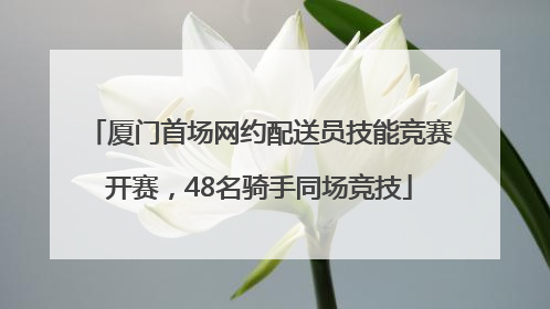 厦门首场网约配送员技能竞赛开赛，48名骑手同场竞技