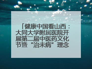 健康中国看山西：大同大学附属医院开展第二届中医药文化节暨“治未病”理念推广活动