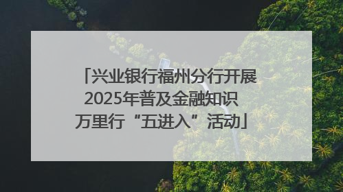 兴业银行福州分行开展2025年普及金融知识万里行“五进入”活动