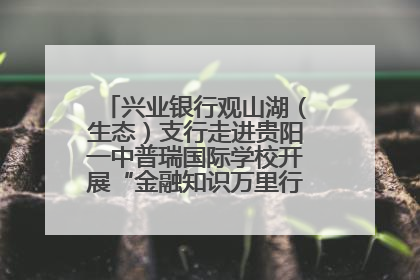 兴业银行观山湖（生态）支行走进贵阳一中普瑞国际学校开展“金融知识万里行”宣传活动