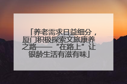 养老需求日益细分，厦门积极探索文旅康养之路——“在路上”让银龄生活有滋有味
