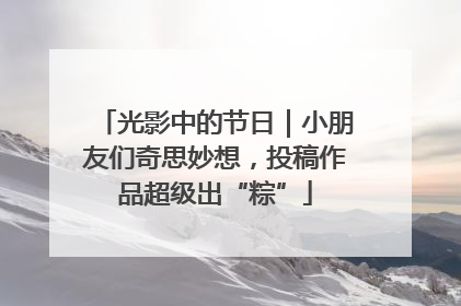 光影中的节日｜小朋友们奇思妙想，投稿作品超级出“粽”
