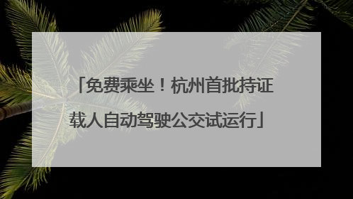 免费乘坐！杭州首批持证载人自动驾驶公交试运行