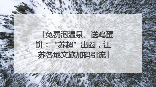 免费泡温泉、送鸡蛋饼：“苏超”出圈，江苏各地文旅加码引流