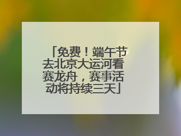 免费！端午节去北京大运河看赛龙舟，赛事活动将持续三天