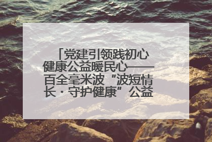 党建引领践初心 健康公益暖民心——百全毫米波“波短情长・守护健康”公益活动进社区