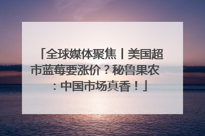 全球媒体聚焦丨美国超市蓝莓要涨价？秘鲁果农：中国市场真香！