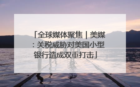 全球媒体聚焦｜美媒：关税威胁对美国小型银行造成双重打击