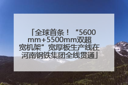 全球首条！“5600mm+5500mm双超宽机架”宽厚板生产线在河南钢铁集团全线贯通