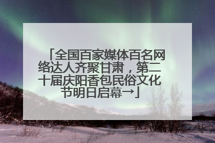全国百家媒体百名网络达人齐聚甘肃，第二十届庆阳香包民俗文化节明日启幕→