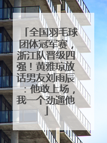 全国羽毛球团体冠军赛，浙江队晋级四强！黄雅琼放话男友刘雨辰：他敢上场，我一个劲遛他