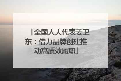 全国人大代表姜卫东：借力品牌创建推动高质效履职