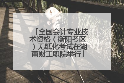 全国会计专业技术资格（衡阳考区）无纸化考试在湖南财工职院举行
