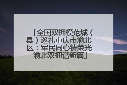 全国双拥模范城（县）巡礼重庆市渝北区：军民同心铸荣光 渝北双拥谱新篇
