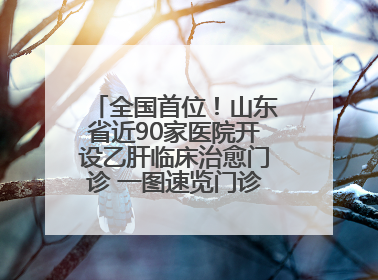 全国首位！山东省近90家医院开设乙肝临床治愈门诊 一图速览门诊医院名单