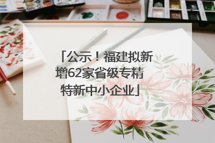 公示！福建拟新增62家省级专精特新中小企业